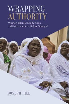 Wrapping Authority: Women Islamic Leaders in a Sufi Movement in Dakar, Senegal by Joseph Hill 9781487522445