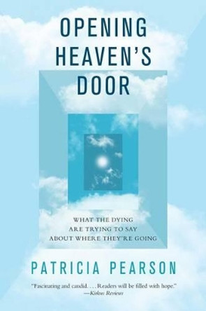 Opening Heaven's Door: What the Dying Are Trying to Say about Where They're Going by Patricia Pearson 9781476757070