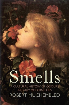 Smells: A Cultural History of Odours in Early Modern Times by Robert Muchembled 9781509536788