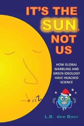 It's The Sun, Not Us: How Global Warbling and Green Ideology have Hijacked Science by L D Den Boer 9781525550195