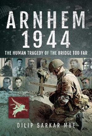 Arnhem 1944: The Human Tragedy of the Bridge Too Far by Dilip Sarkar 9781526732736