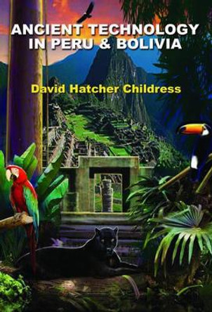 Ancient Technology in Peru and Bolivia by David Hatcher Childress 9781935487814