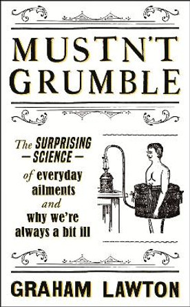 Mustn't Grumble: The surprising science of everyday ailments and why we’re always a bit ill by Graham Lawton 9781472283641