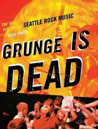 Grunge Is Dead: The Oral History of Seattle Rock Music by Greg Prato 9781550228779