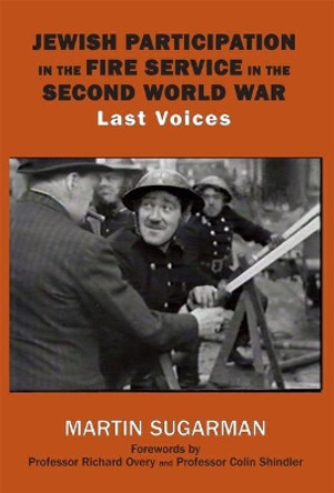 Jewish Participation in the Fire Service in the Second World War: Last Voices by Martin Sugarman 9781910383070