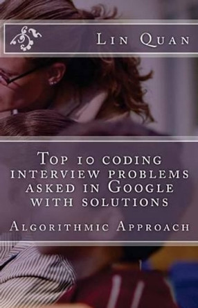 Top 10 coding interview problems asked in Google with solutions: Algorithmic Approach by Lin Quan 9781482799019