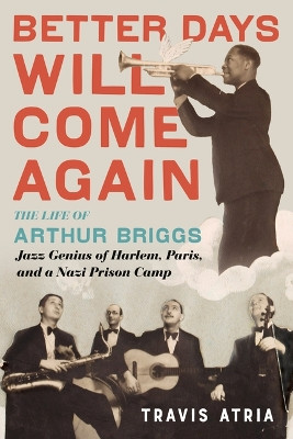 Better Days Will Come Again: The Life of Arthur Briggs, Jazz Genius of Harlem, Paris, and a Nazi Prison Camp by Travis Atria 9780914090106