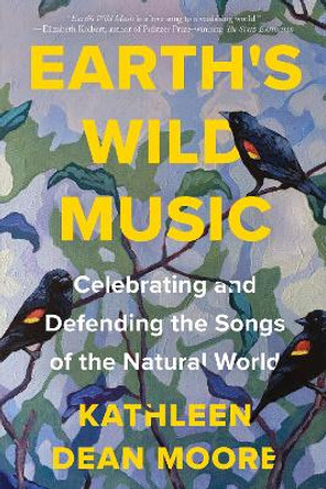 Earth's Wild Music: Celebrating and Defending the Songs of the Natural World by Kathleen Dean Moore 9781640095304