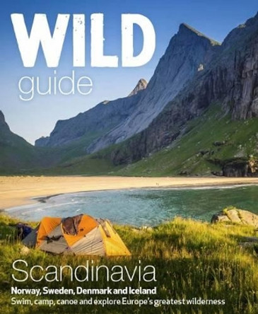 Wild Guide Scandinavia (Norway, Sweden, Iceland and Denmark): Swim, Camp, Canoe and Explore Europe's Greatest Wilderness: Volume 3 by Ben Love 9781910636053