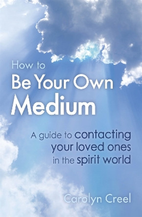 How To Be Your Own Medium: A Guide to Contacting Your Loved Ones in the Spirit World by Carolyn Creel 9781845285166