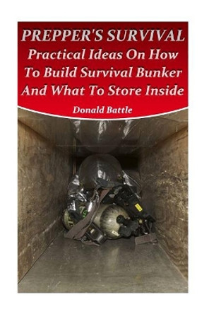 Prepper's Survival: Practical Ideas On How To Build Survival Bunker And What To Store Inside by Donald Battle 9781973851929