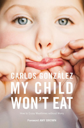 My Child Won't Eat!: How to Enjoy Mealtimes without Worry by Carlos Gonzalez 9781780663128