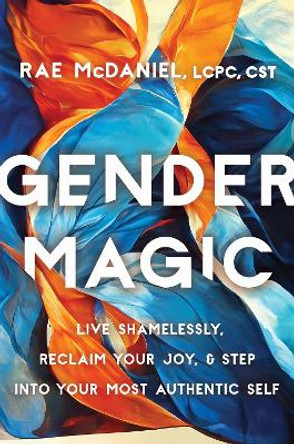 Gender Magic: Live Shamelessly, Reclaim Your Joy, and Step into Your Most Authentic Self by Rae McDaniel 9781472148308