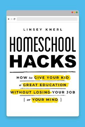 Homeschool Hacks: How to Give Your Kid a Great Education Without Losing Your Job (or Your Mind) by Linsey Knerl