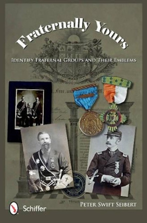 Fraternally Yours: Identify Fraternal Groups and Their Emblems Peter Swift Seibert 9780764340604
