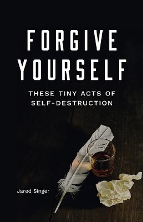 Forgive Yourself These Tiny Acts of Self-Destruction by Jared Singer 9781943735617
