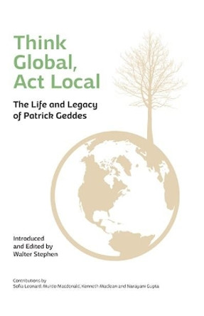 Think Global, Act Local: Life and Legacy of Patrick Geddes by Walter Stephen 9781910745090