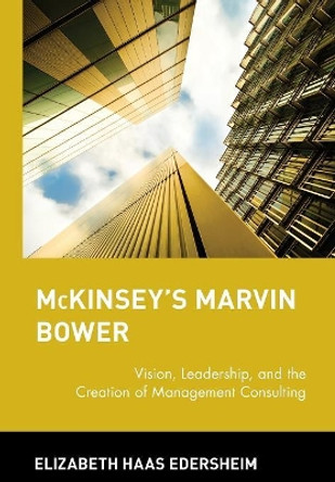 McKinsey's Marvin Bower: Vision, Leadership, and the Creation of Management Consulting by Elizabeth Haas Edersheim 9780471652854