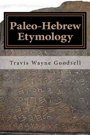 Paleo-Hebrew: The Etymology by Travis Wayne Goodsell 9781537709628