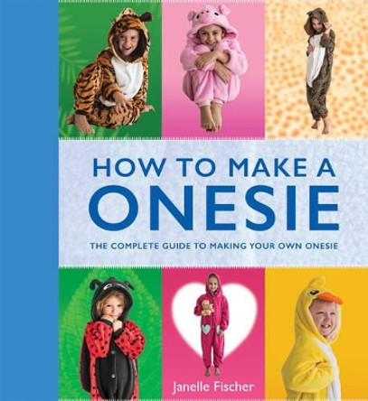 How to Make a Onesie: The Complete Guide to Making Your Own Onesie by Janelle Fischer 9781742575674