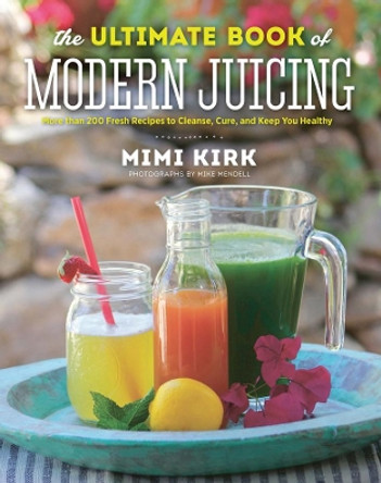 The Ultimate Book of Modern Juicing: More than 200 Fresh Recipes to Cleanse, Cure, and Keep You Healthy by Mimi Kirk 9781581572605