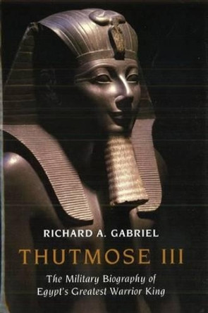 Thutmose III: The Military Biography of Egypt's Greatest Warrior King by Professor Richard A. Gabriel 9781597973731