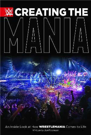 Creating The Mania: An Inside Look at How Wrestlemania Comes to Life by Jon Robinson