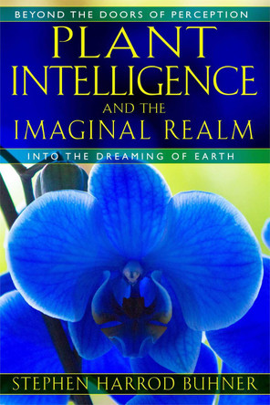 Plant Intelligence and the Imaginal Realm: Beyond the Doors of Perception into the Dreaming of Earth by Stephen Harrod Buhner 9781591431350
