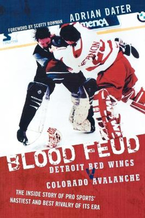 Blood Feud: Detroit Red Wings v. Colorado Avalanche: The Inside Story of Pro Sports' Nastiest and Best Rivalry of Its Era by Adrian Dater 9781589793194