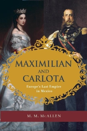 Maximilian and Carlota: Europe's Last Empire in Mexico by M. M. McAllen 9781595342638