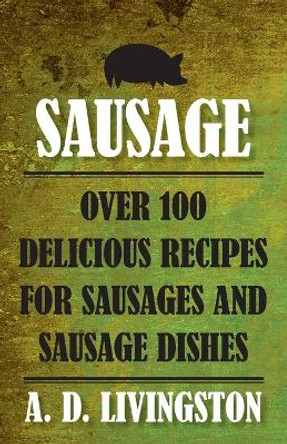 Sausage: Over 100 Delicious Recipes For Sausages And Sausage Dishes by A. D. Livingston 9781599219851