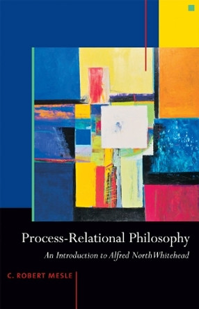 Process-relational Philosophy: An Introduction to Alfred North Whitehead by C. Robert Mesle 9781599471327