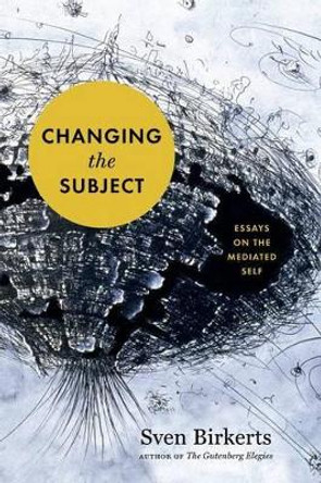 Changing the Subject: Art and Attention in the Internet Age by Sven Birkerts 9781555977214