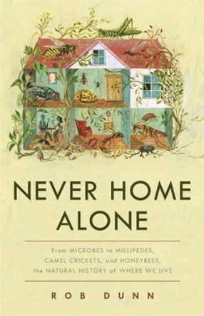 Never Home Alone: From Microbes to Millipedes, Camel Crickets, and Honeybees, the Natural History of Where We Live by Rob Dunn 9781541645769
