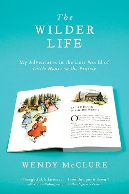 The Wilder Life: My Adventures in the Lost World of Little House on the Prairie by Wendy McClure 9781594485688