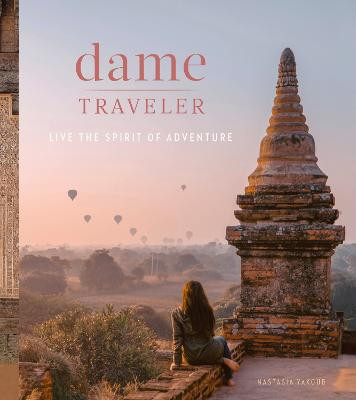 Dame Traveller: Stories and Visuals from Women Who Live the Spirit of Adventure by Nastasia Yakoub