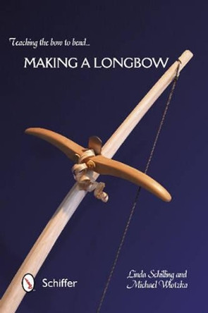 Teaching the Bow to Bend: Making a Longbow by Linda Schilling 9780764345951