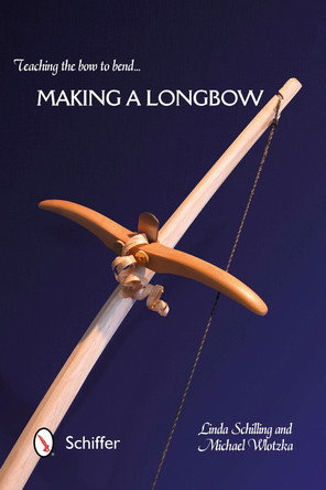 Teaching the Bow to Bend: Making a Longbow by Linda Schilling 9780764345951