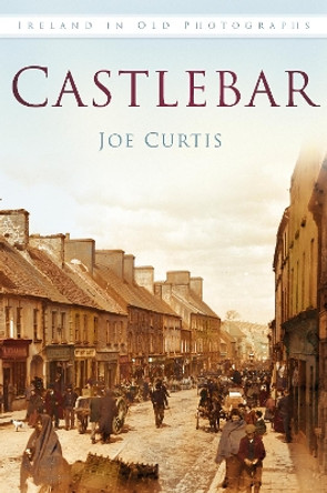 Castlebar: Ireland in Old Photographs by Joe Curtis 9781845887902