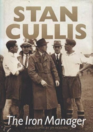 Stan Cullis: The Iron Manager by Jim Holden 9781780911885