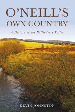 O'Neill's Own Country: A History of the Ballinderry Valley by Kevin Johnston 9781845889562