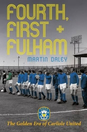 The Golden Era of Carlisle United Fourth, First + Fulham by Martin Daley 9781780910321