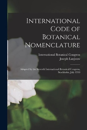 International Code of Botanical Nomenclature: Adopted by the Seventh International Botanical Congress, Stockholm, July 1950 by International Botanical Congress (7th 9781014943989