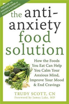Anti-Anxiety Food Solution: How the Foods You Eat Can Help You Calm Your Anxious Mind, Improve Your Mood, and End Cravings by Trudy Scott 9781572249257