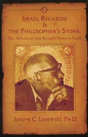 Israel Regardie & the Philosopher's Stone: The Alchemical Arts Brought Down to Earth by Joseph C. Lisiewski 9781935150893
