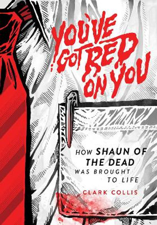 You've Got Red on You: How Shaun of the Dead Was Brought to Life by Clark Collis 9781948221153