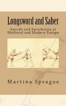 Longsword and Saber: Swords and Swordsmen of Medieval and Modern Europe by Martina Sprague 9781492109860