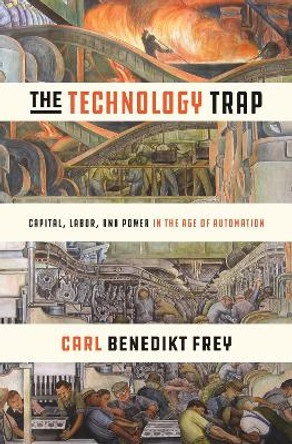 The Technology Trap: Capital, Labor, and Power in the Age of Automation by Carl Benedikt Frey 9780691172798