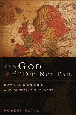 The God That Did Not Fail: How Religion Built and Sustains the West by Robert Royal 9781594035173