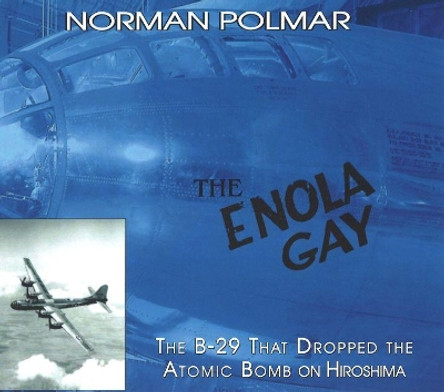 The Enola Gay: The B-29 That Dropped the Atomic Bomb on Hiroshima by Norman Polmar 9781574888362